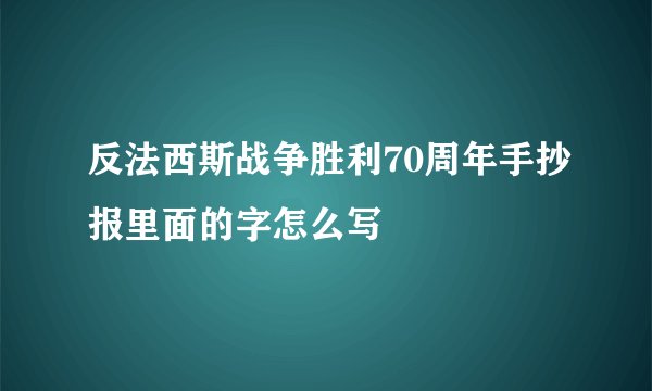 反法西斯战争胜利70周年手抄报里面的字怎么写