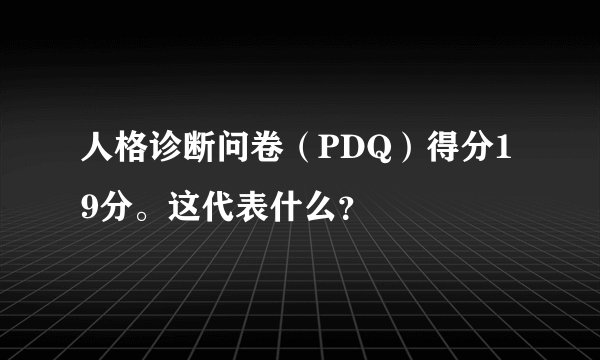 人格诊断问卷（PDQ）得分19分。这代表什么？