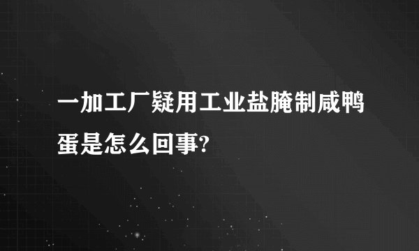 一加工厂疑用工业盐腌制咸鸭蛋是怎么回事?