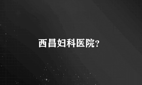 西昌妇科医院？