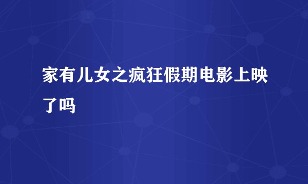 家有儿女之疯狂假期电影上映了吗