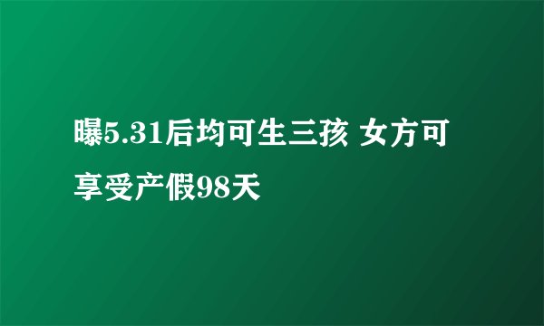 曝5.31后均可生三孩 女方可享受产假98天