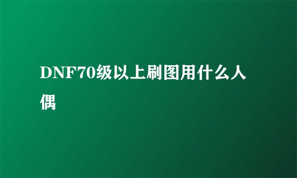 DNF70级以上刷图用什么人偶