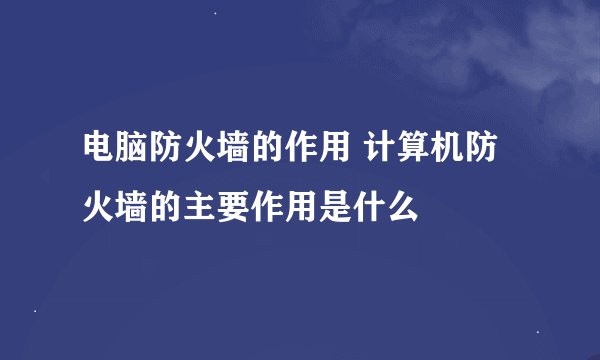 电脑防火墙的作用 计算机防火墙的主要作用是什么