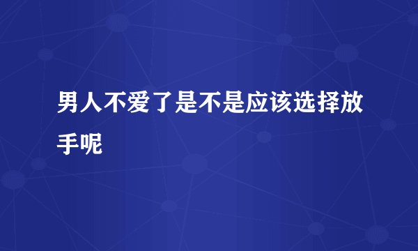 男人不爱了是不是应该选择放手呢