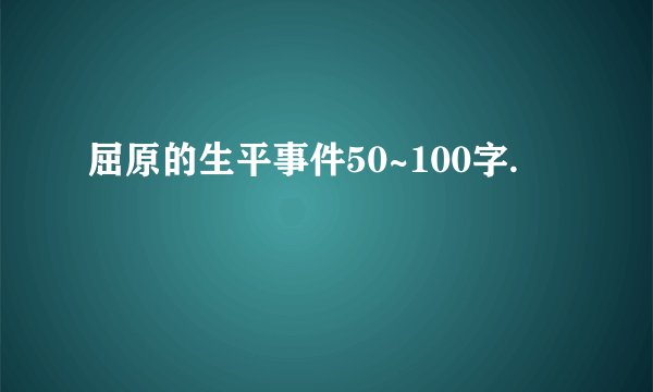 屈原的生平事件50~100字.