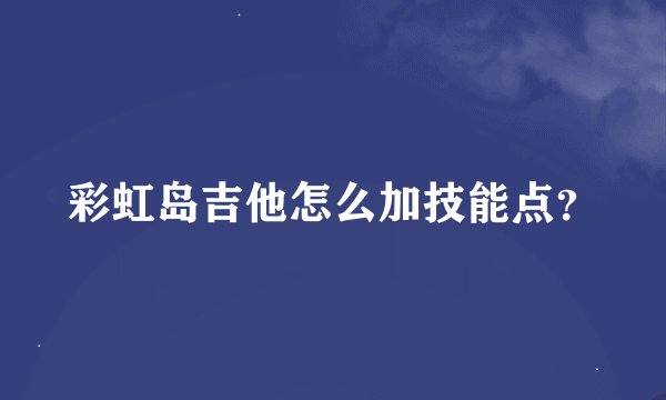彩虹岛吉他怎么加技能点？