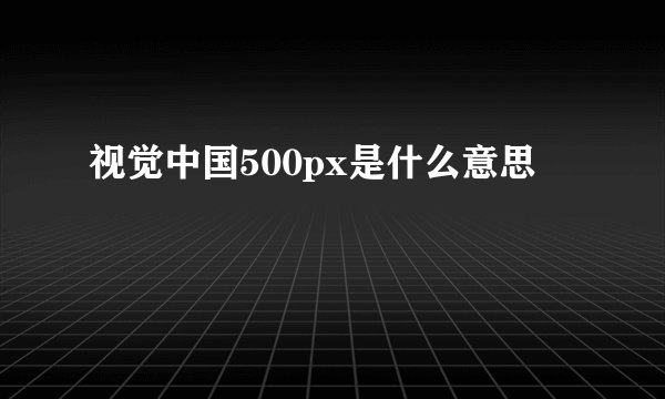 视觉中国500px是什么意思