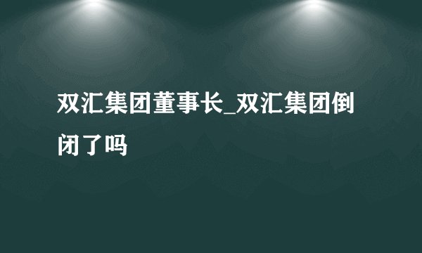 双汇集团董事长_双汇集团倒闭了吗
