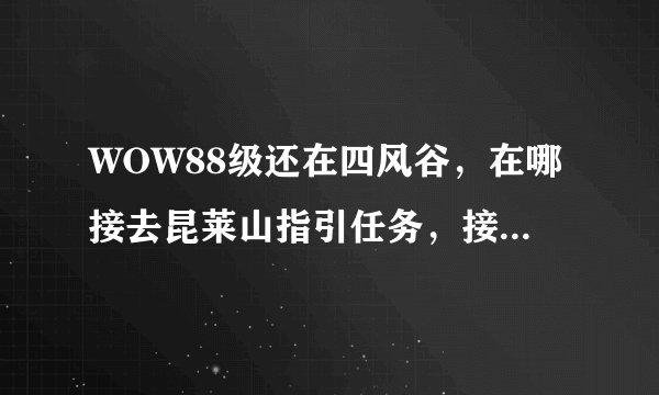 WOW88级还在四风谷,在哪接去昆莱山指引任务,接指引任务要完成那些任务。