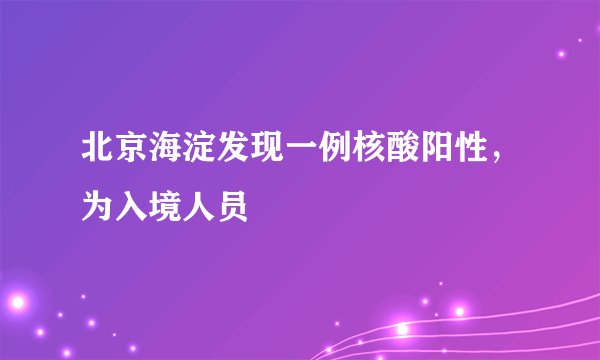 北京海淀发现一例核酸阳性，为入境人员