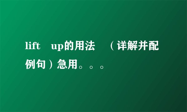 lift up的用法 （详解并配例句）急用。。。