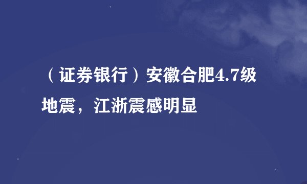 （证券银行）安徽合肥4.7级地震，江浙震感明显