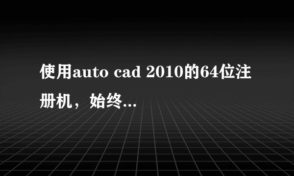 使用auto cad 2010的64位注册机，始终注册不成功。有没有别的方法可以免注册的？急求!!!!