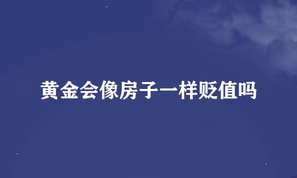 黄金会像房子一样贬值吗