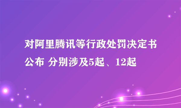 对阿里腾讯等行政处罚决定书公布 分别涉及5起、12起