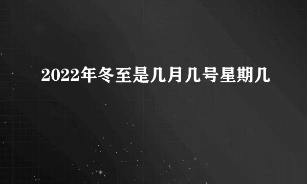2022年冬至是几月几号星期几
