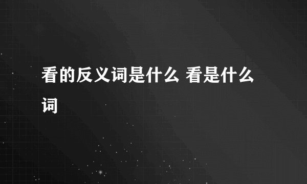 看的反义词是什么 看是什么词