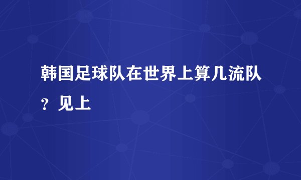 韩国足球队在世界上算几流队？见上