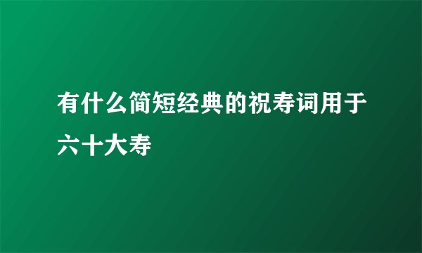 有什么简短经典的祝寿词用于六十大寿
