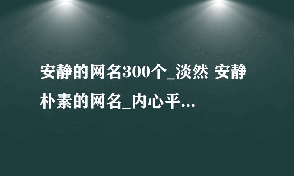 安静的网名300个_淡然 安静 朴素的网名_内心平淡安静的网名_好听简单安静的网名