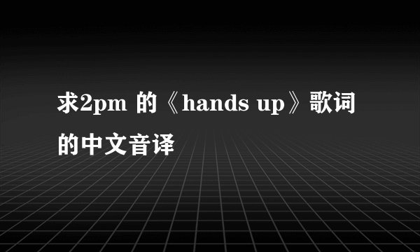 求2pm 的《hands up》歌词的中文音译