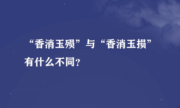 “香消玉殒”与“香消玉损”有什么不同？