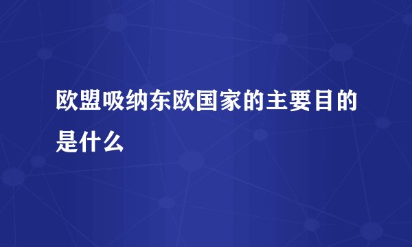 欧盟吸纳东欧国家的主要目的是什么