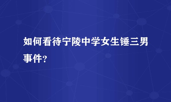 如何看待宁陵中学女生锤三男事件？