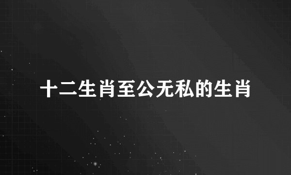 十二生肖至公无私的生肖