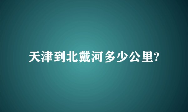 天津到北戴河多少公里?