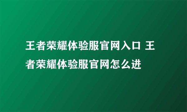 王者荣耀体验服官网入口 王者荣耀体验服官网怎么进