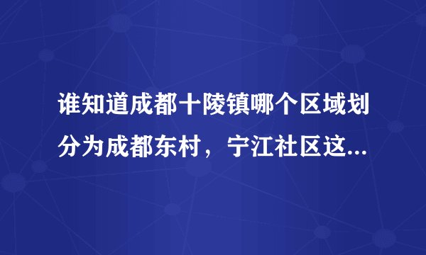 谁知道成都十陵镇哪个区域划分为成都东村，宁江社区这一片以后归属那个区