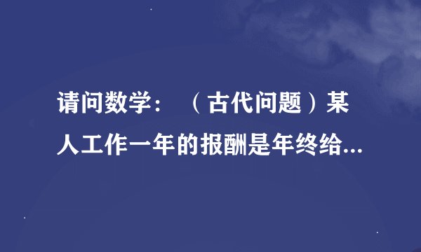 请问数学： （古代问题）某人工作一年的报酬是年终给他一件衣服和10枚银币，但他干满7个月就