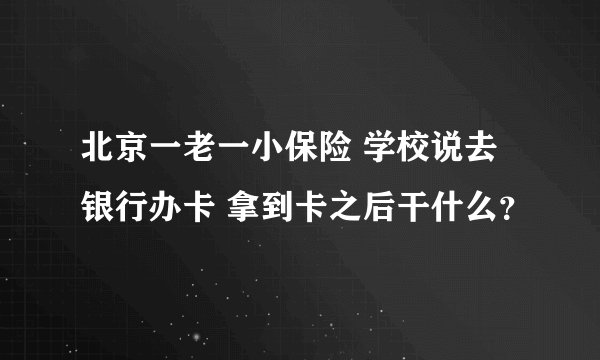 北京一老一小保险 学校说去银行办卡 拿到卡之后干什么?