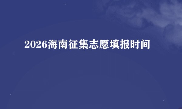 2026海南征集志愿填报时间
