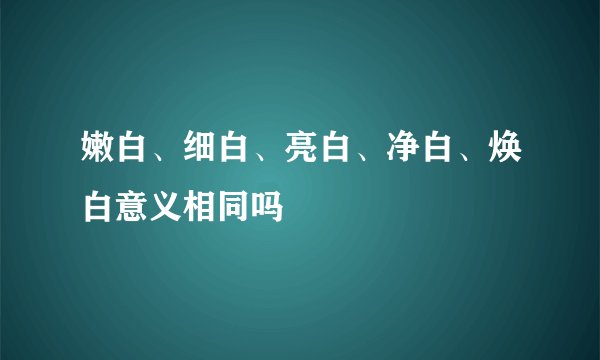 嫩白、细白、亮白、净白、焕白意义相同吗