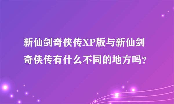 新仙剑奇侠传XP版与新仙剑奇侠传有什么不同的地方吗?