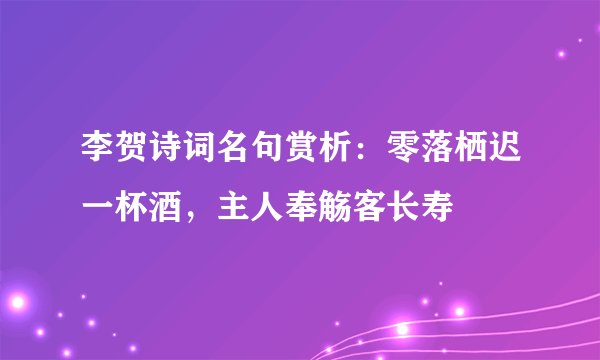 李贺诗词名句赏析：零落栖迟一杯酒，主人奉觞客长寿