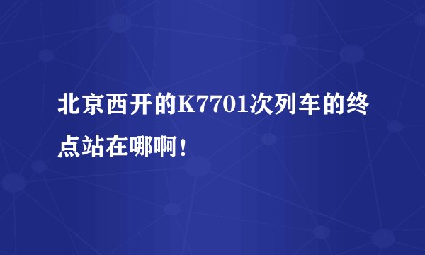 北京西开的K7701次列车的终点站在哪啊！