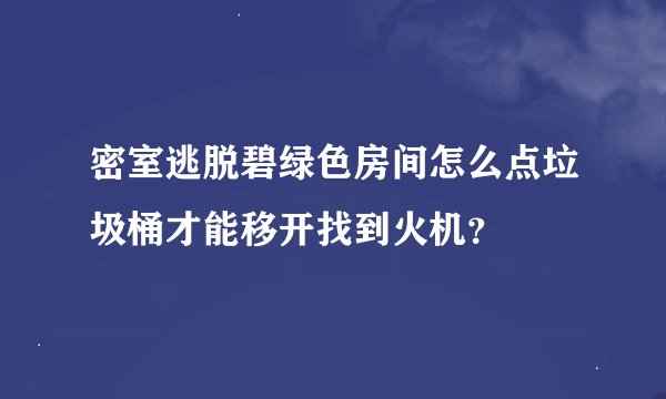 密室逃脱碧绿色房间怎么点垃圾桶才能移开找到火机？