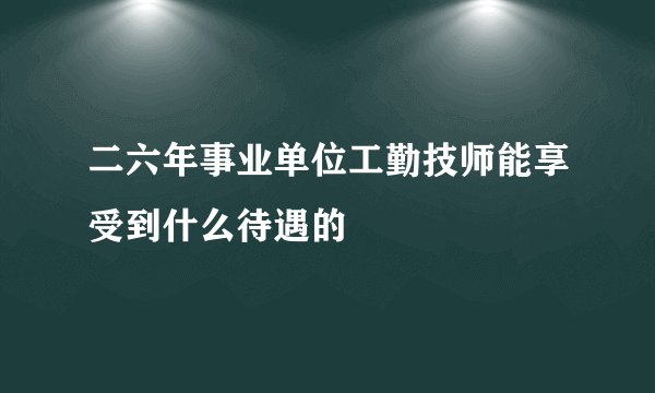 二六年事业单位工勤技师能享受到什么待遇的