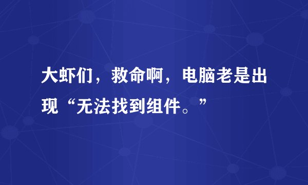大虾们，救命啊，电脑老是出现“无法找到组件。”