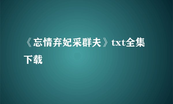 《忘情弃妃采群夫》txt全集下载