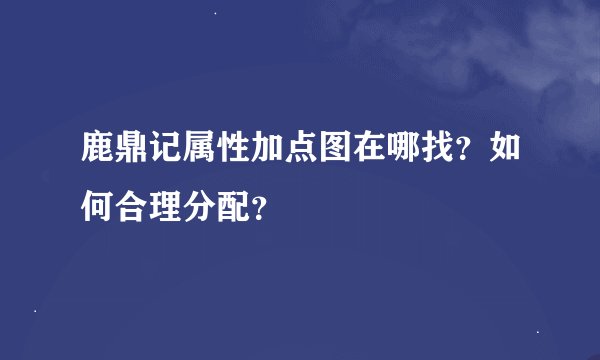 鹿鼎记属性加点图在哪找？如何合理分配？
