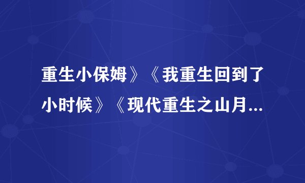 重生小保姆》《我重生回到了小时候》《现代重生之山月儿》《重生之娱乐圈》重生之浅浅爱重生之落雪无痕