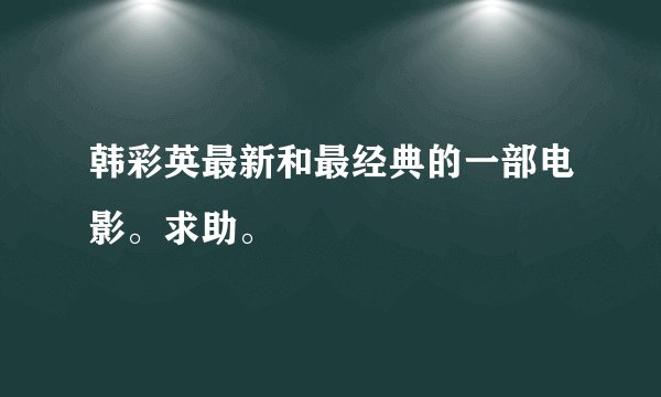 韩彩英最新和最经典的一部电影。求助。