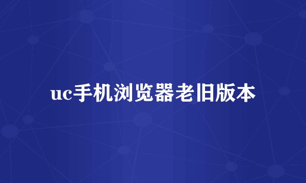 uc手机浏览器老旧版本