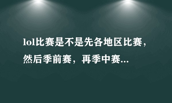 lol比赛是不是先各地区比赛，然后季前赛，再季中赛，再s级比赛，具体