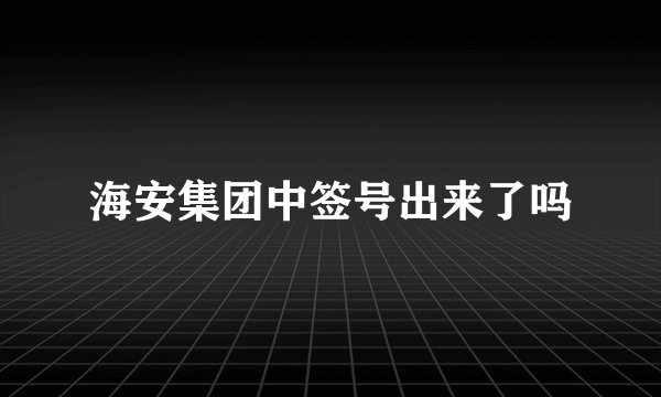 海安集团中签号出来了吗